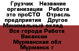 Грузчик › Название организации ­ Работа-это проСТО › Отрасль предприятия ­ Другое › Минимальный оклад ­ 1 - Все города Работа » Вакансии   . Мурманская обл.,Мурманск г.